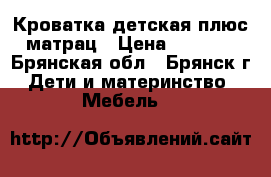 Кроватка детская плюс матрац › Цена ­ 2 000 - Брянская обл., Брянск г. Дети и материнство » Мебель   